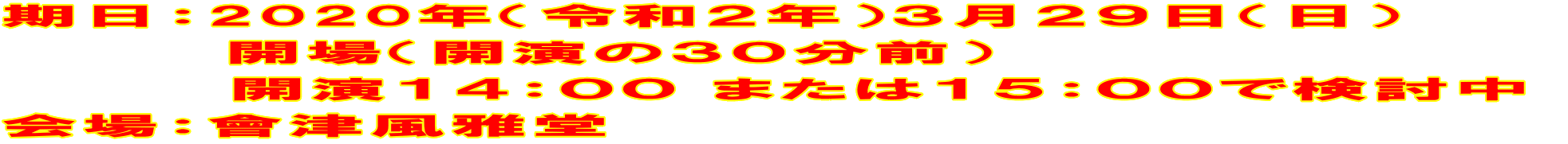 期日:2020年(令和2年)3月29日(日) 開場(開演の30分前) 開演14:00 または15:00で検討中 会場:會津風雅堂