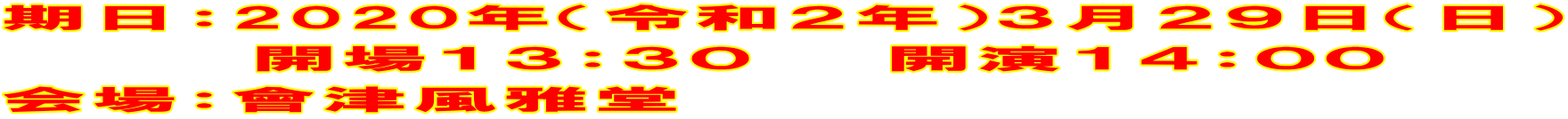 期日:2020年(令和2年)3月29日(日) 開場13:30 開演14:00 会場:會津風雅堂